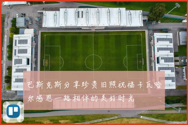 巴斯克斯分享珍贵旧照祝福卡瓦哈尔感恩一路相伴的美好时光