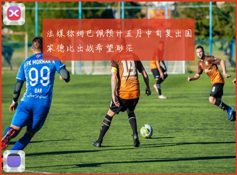 法媒称姆巴佩预计五月中旬复出国家德比出战希望渺茫