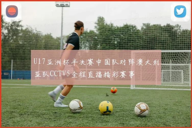 U17亚洲杯半决赛中国队对阵澳大利亚队CCTV5全程直播精彩赛事