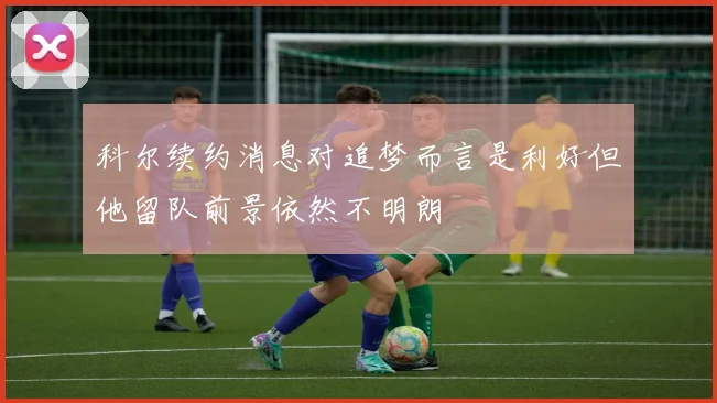 科尔续约消息对追梦而言是利好但他留队前景依然不明朗
