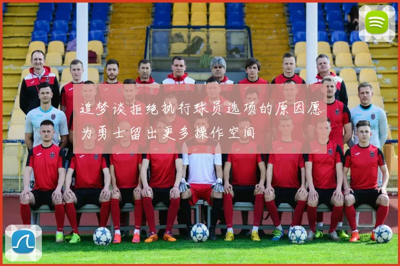 追梦谈拒绝执行球员选项的原因愿为勇士留出更多操作空间