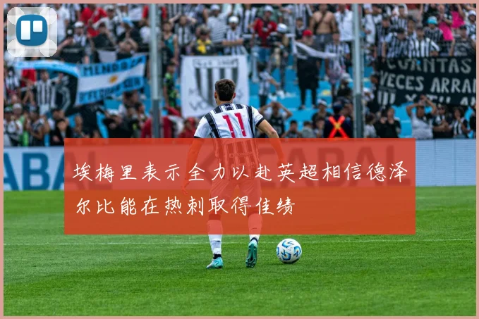 埃梅里表示全力以赴英超相信德泽尔比能在热刺取得佳绩