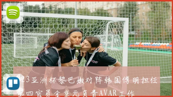 U23亚洲杯黎巴嫩对阵韩国傅明担任第四官员金京元负责AVAR工作