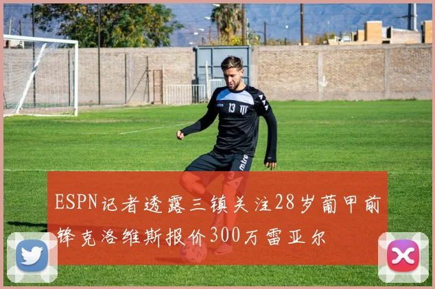ESPN记者透露三镇关注28岁葡甲前锋克洛维斯报价300万雷亚尔