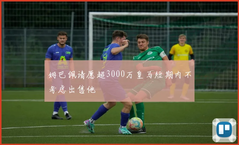 姆巴佩请愿超3000万皇马短期内不考虑出售他