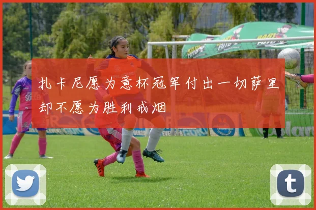 扎卡尼愿为意杯冠军付出一切萨里却不愿为胜利戒烟