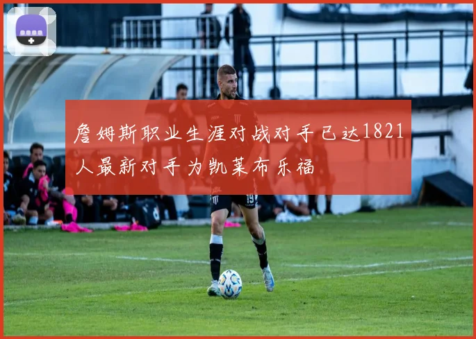 詹姆斯职业生涯对战对手已达1821人最新对手为凯莱布乐福