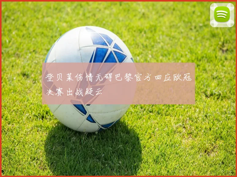 登贝莱伤情无碍巴黎官方回应欧冠决赛出战疑云