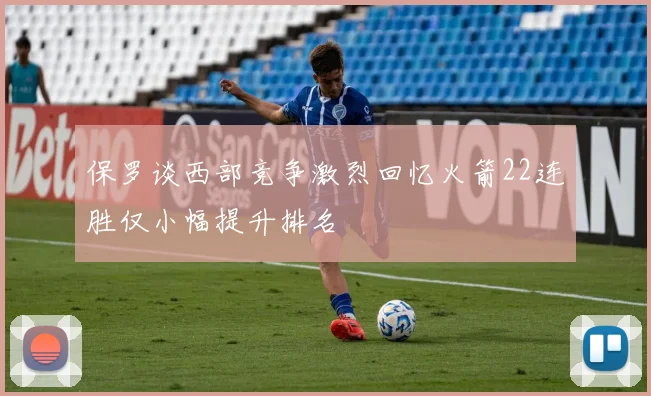 保罗谈西部竞争激烈回忆火箭22连胜仅小幅提升排名